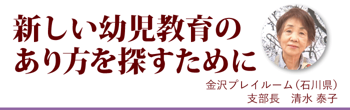 『新しい幼児教育のあり方を探すために』金沢プレイルーム支部長 清水泰子