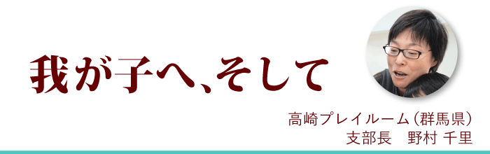 『我が子へ、そして』高崎プレイルーム支部長 野村千里