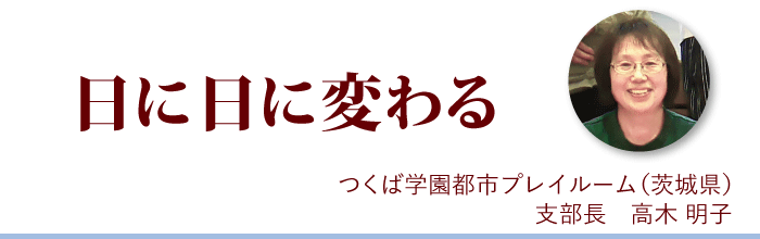 『日に日に変わる』つくば学園都市プレイルーム支部長 高木明子