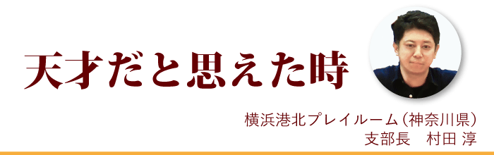 『天才だと思えた時』横浜港北プレイルーム支部長 村田淳